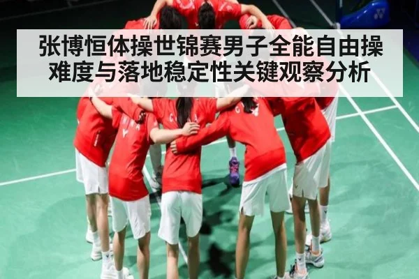 张博恒体操世锦赛男子全能自由操难度与落地稳定性关键观察分析 - NG28